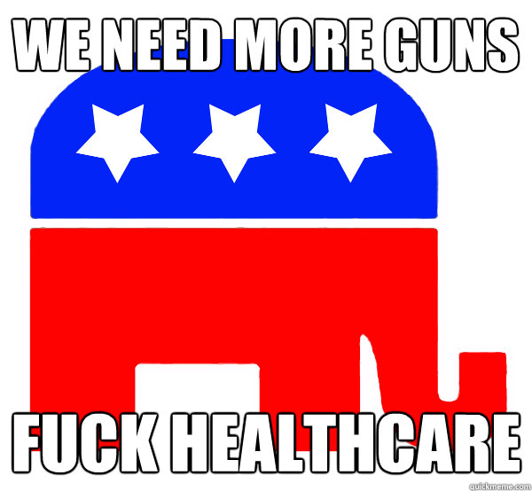WE NEED MORE GUNS FUCK HEALTHCARE - WE NEED MORE GUNS FUCK HEALTHCARE  Retard Republican