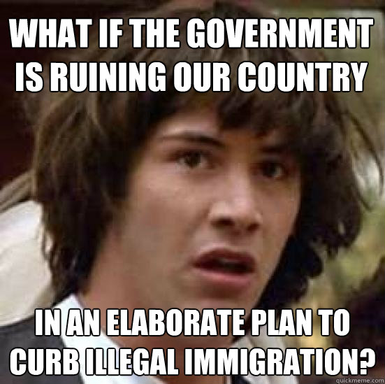 What if the government is ruining our country in an elaborate plan to curb illegal immigration?  conspiracy keanu