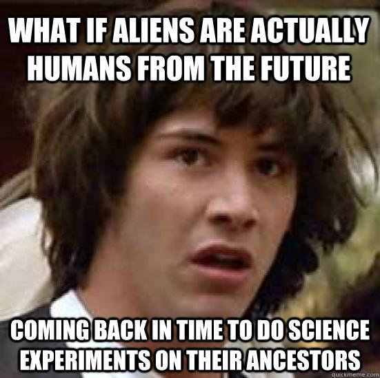 What if aliens are actually humans from the future coming back in time to do science experiments on their ancestors - What if aliens are actually humans from the future coming back in time to do science experiments on their ancestors  conspiracy keanu