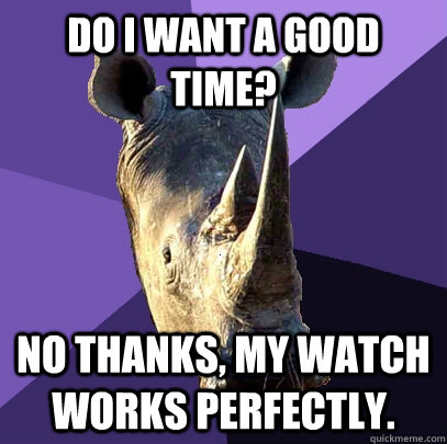 Do I want a good time? No thanks, my watch works perfectly. - Do I want a good time? No thanks, my watch works perfectly.  Sexually Oblivious Rhino