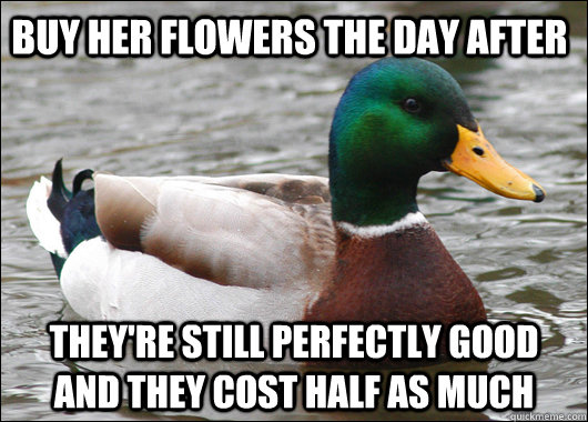 Buy her flowers the day after They're still perfectly good and they cost half as much  Actual Advice Mallard
