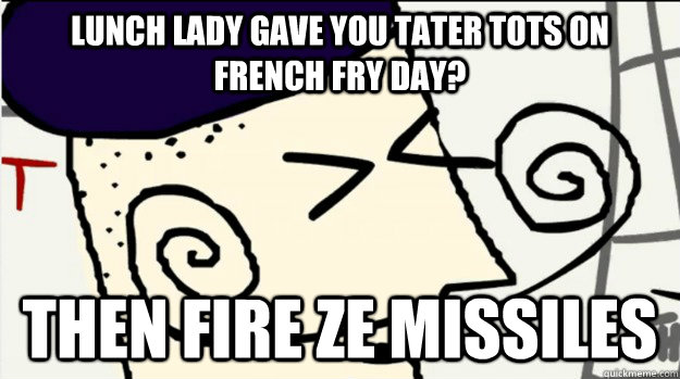 Lunch Lady gave you tater tots on french fry day? Then fire ze missiles  Fire Ze Missiles French Guy