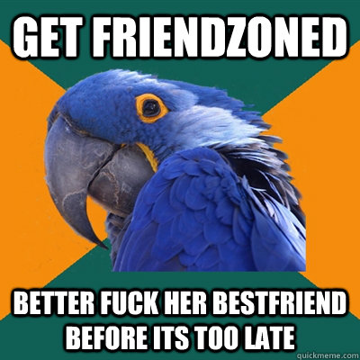 get friendzoned better fuck her bestfriend before its too late  Paranoid Parrot