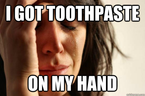 i got toothpaste on my hand  First World Problems
