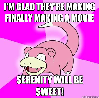 I'm glad they're making finally making a movie Serenity will be sweet!  Slowpoke