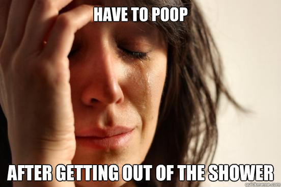 Have to poop After getting out of the shower  First World Problems