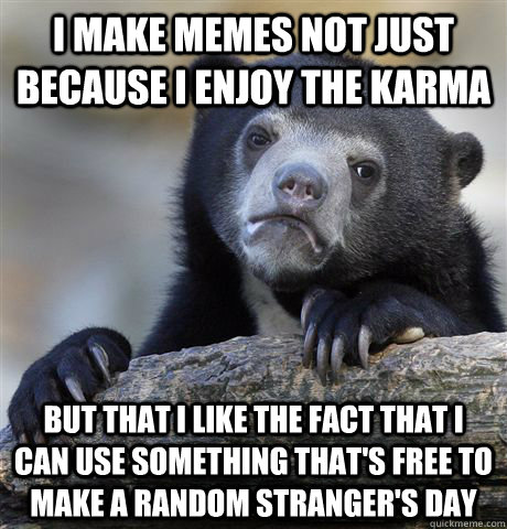 i make memes not just because I enjoy the karma but that i like the fact that i can use something that's free to make a random stranger's day  Confession Bear
