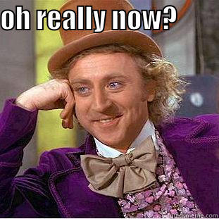 OH REALLY NOW?          Condescending Wonka