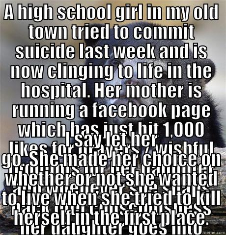 A HIGH SCHOOL GIRL IN MY OLD TOWN TRIED TO COMMIT SUICIDE LAST WEEK AND IS NOW CLINGING TO LIFE IN THE HOSPITAL. HER MOTHER IS RUNNING A FACEBOOK PAGE WHICH HAS JUST HIT 1,000 LIKES FOR PRAYERS / WISHFUL THOUGHTS FOR HER DAUGHTER AND WHENEVER SHE SNAPS BA I SAY LET HER GO. SHE MADE HER CHOICE ON WHETHER OR NOT SHE WANTED TO LIVE WHEN SHE TRIED TO KILL HERSELF IN THE FIRST PLACE. Confession Bear