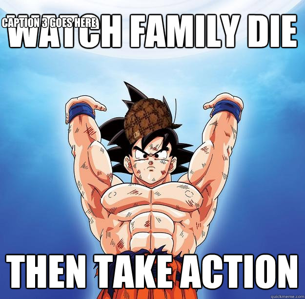 Watch family die then take action Caption 3 goes here  Scumbag Goku