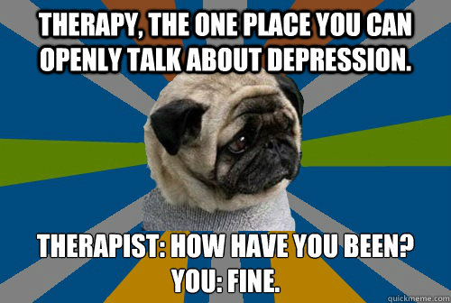 Therapy, the one place you can openly talk about depression.  Therapist: How have you been? 
You: FINE.  Clinically Depressed Pug
