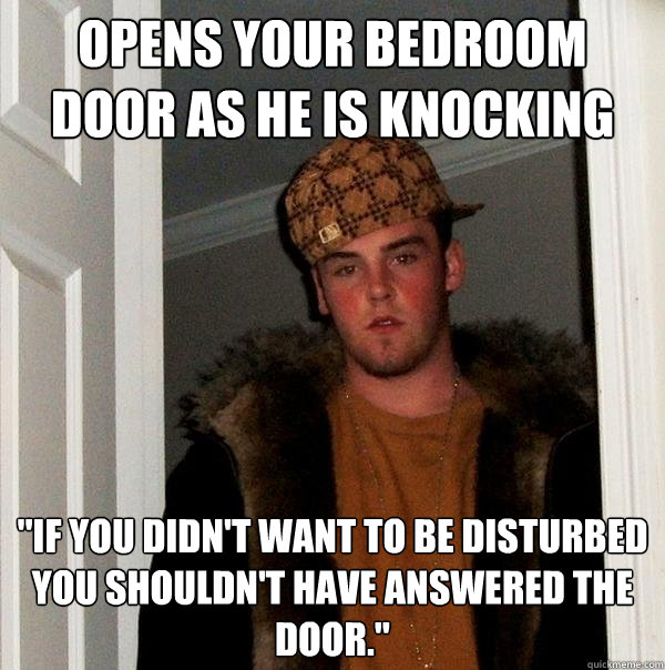 Opens your bedroom door as he is knocking 