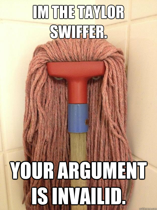 Im the Taylor Swiffer. Your Argument is Invailid.  