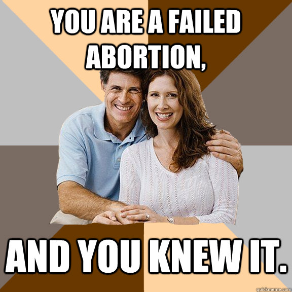 You are a failed abortion, and you knew it.  Scumbag Parents
