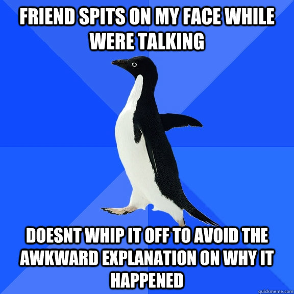 friend spits on my face while were talking doesnt whip it off to avoid the awkward explanation on why it happened  - friend spits on my face while were talking doesnt whip it off to avoid the awkward explanation on why it happened   Socially Awkward Penguin
