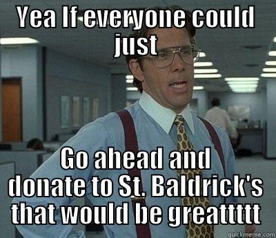 YEA IF EVERYONE COULD JUST GO AHEAD AND DONATE TO ST. BALDRICK'S THAT WOULD BE GREATTTTT Bill Lumbergh