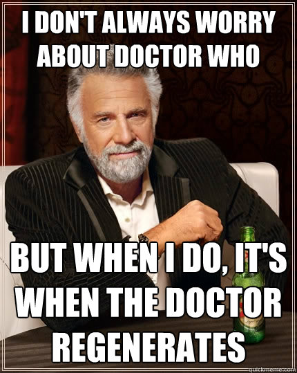 I don't always worry about doctor who but when I do, it's when the doctor regenerates  The Most Interesting Man In The World