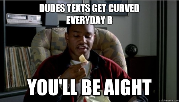 Dudes Texts Get Curved 
Everyday B You'll be aight   