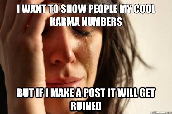 I want to show people my cool karma numbers but if i make a post it will get ruined  First World Problems