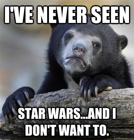 I've never seen Star Wars...and I don't want to.  Confession Bear