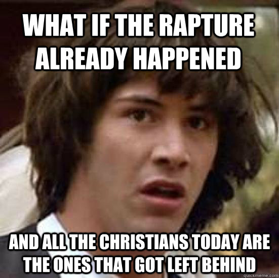 What if the rapture already happened and all the christians today are the ones that got left behind - What if the rapture already happened and all the christians today are the ones that got left behind  conspiracy keanu