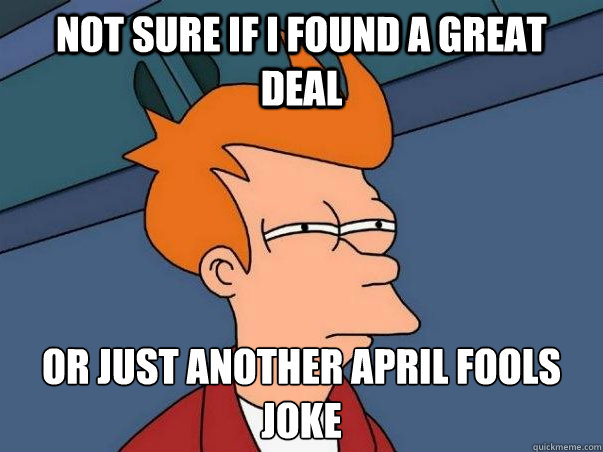 Not sure if i found a great deal or just another april fools joke  Not sure Fry