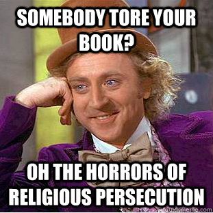 Somebody tore your book? Oh the horrors of religious persecution  Creepy Wonka