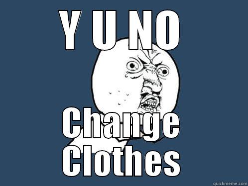 Y U NO CHANGE CLOTHES Y U No
