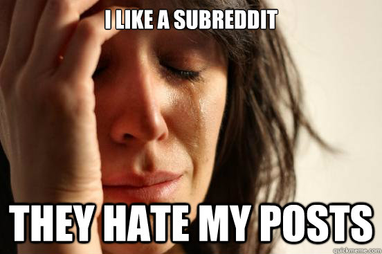 I like a subreddit They hate my posts  First World Problems