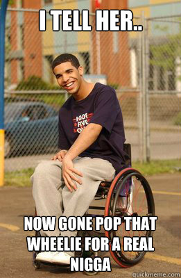 i tell her..  now gone pop that wheelie for a real nigga - i tell her..  now gone pop that wheelie for a real nigga  Drake