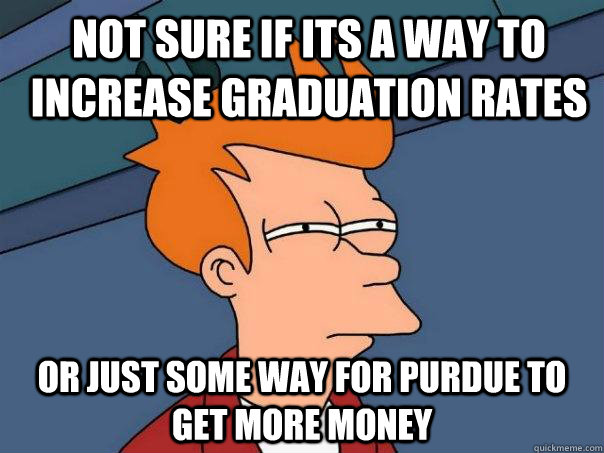 Not sure if its a way to increase graduation rates Or just some way for purdue to get more money  Futurama Fry