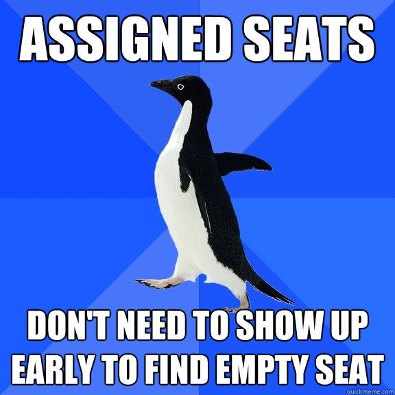 Assigned Seats Don't need to show up early to find empty seat  Socially Awkward Penguin