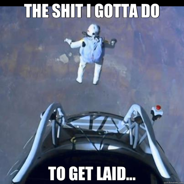 THE SHIT I GOTTA DO TO GET LAID...  
