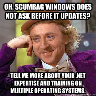 Oh, Scumbag windows does not ask before it updates? tell me more about your .net expertise and training on multiple operating systems.  Condescending Wonka