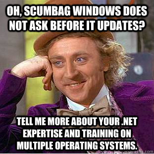 Oh, Scumbag windows does not ask before it updates? tell me more about your .net expertise and training on multiple operating systems. - Oh, Scumbag windows does not ask before it updates? tell me more about your .net expertise and training on multiple operating systems.  Condescending Wonka