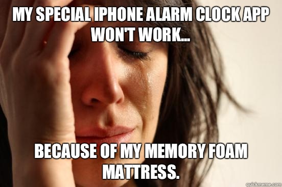 My special iPhone alarm clock app won't work... because of my memory foam mattress.   First World Problems