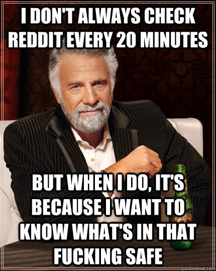 I don't always check Reddit every 20 minutes but when I do, it's because i want to know what's in that fucking safe  The Most Interesting Man In The World