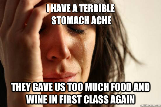 I have a terrible
 stomach ache They gave us too much food and wine in first class again  First World Problems