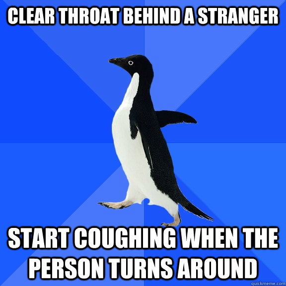 clear throat behind a stranger start coughing when the person turns around  Socially Awkward Penguin