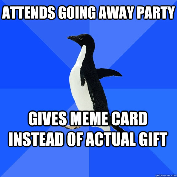 attends going away party gives meme card instead of actual gift   - attends going away party gives meme card instead of actual gift    Socially Awkward Penguin