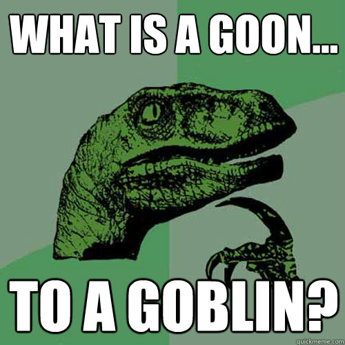 What is a goon... To a Goblin?  Philosoraptor