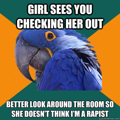 girl sees you checking her out better look around the room so she doesn't think i'm a rapist  Paranoid Parrot