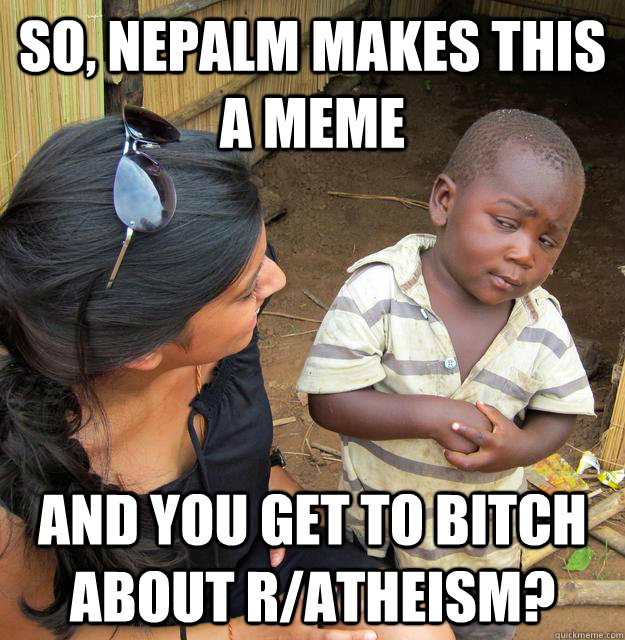 So, Nepalm makes this a meme AND you get to bitch about r/atheism?  Skeptical 3rd World Kid