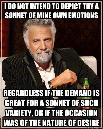 i do not intend to depict thy a sonnet of mine own emotions regardless if the demand is great for a sonnet of such variety, or if the occasion was of the nature of desire  The Most Interesting Man In The World
