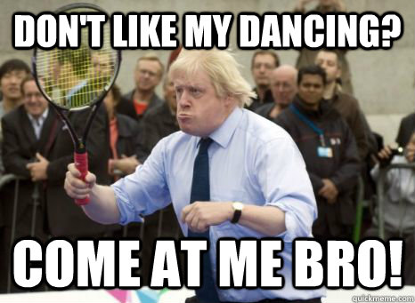 DON'T LIKE MY DANCING? Come at me bro! - DON'T LIKE MY DANCING? Come at me bro!  Boris Johnson