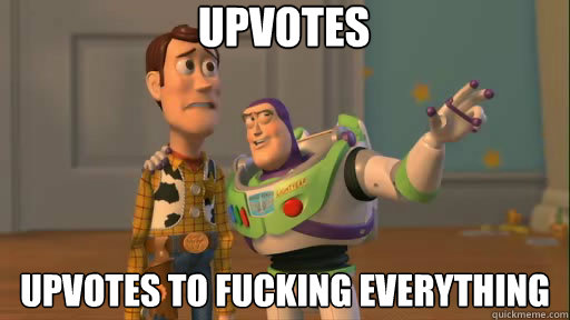 Upvotes Upvotes to fucking everything  Everywhere