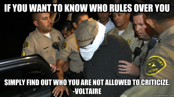 If you want to know who rules over you simply find out who you are not allowed to criticize. 
-Voltaire  Defend the Constitution