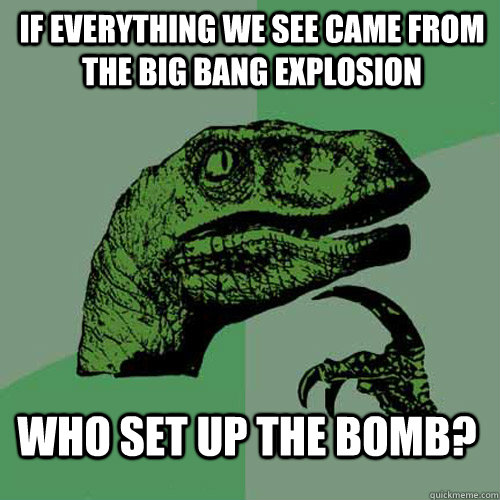 if everything we see came from the Big bang explosion who set up the bomb? - if everything we see came from the Big bang explosion who set up the bomb?  Philosoraptor