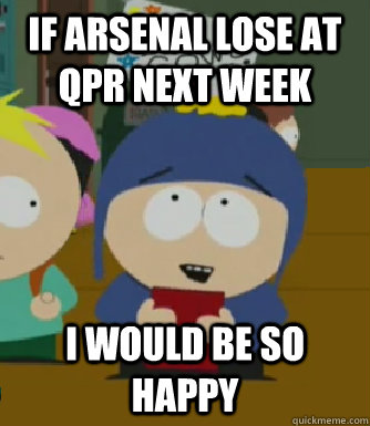 If Arsenal lose at qpr next week I would be so happy  Craig - I would be so happy