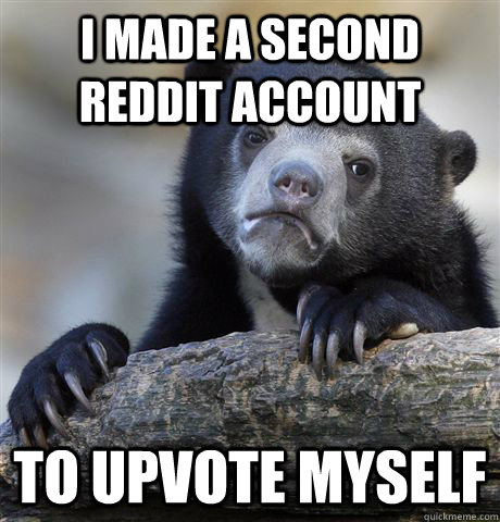I made a second reddit account to upvote myself  Confession Bear